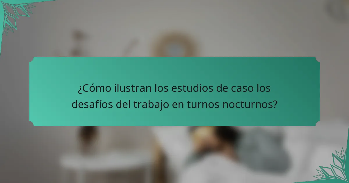 ¿Cómo ilustran los estudios de caso los desafíos del trabajo en turnos nocturnos?