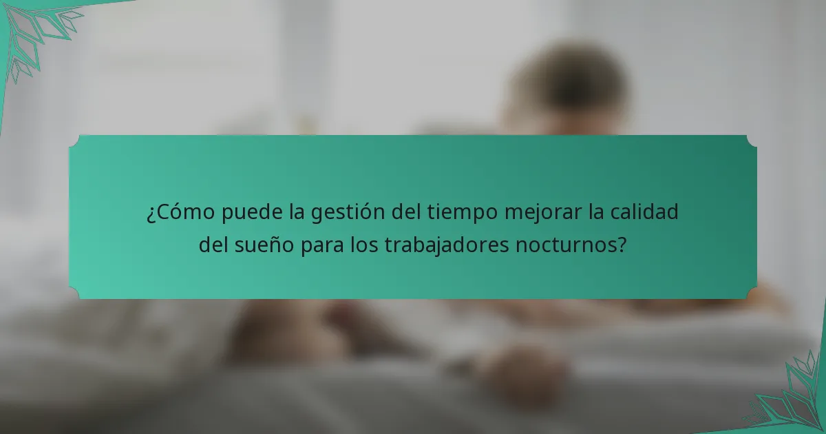 ¿Cómo puede la gestión del tiempo mejorar la calidad del sueño para los trabajadores nocturnos?