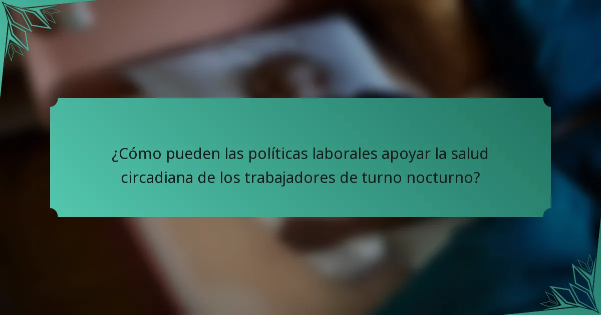 ¿Cómo pueden las políticas laborales apoyar la salud circadiana de los trabajadores de turno nocturno?