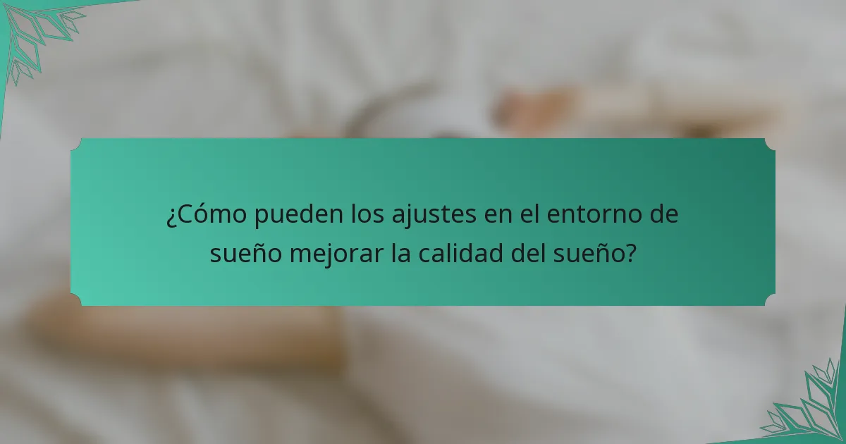 ¿Cómo pueden los ajustes en el entorno de sueño mejorar la calidad del sueño?