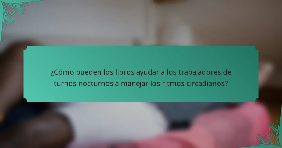 ¿Cómo pueden los libros ayudar a los trabajadores de turnos nocturnos a manejar los ritmos circadianos?